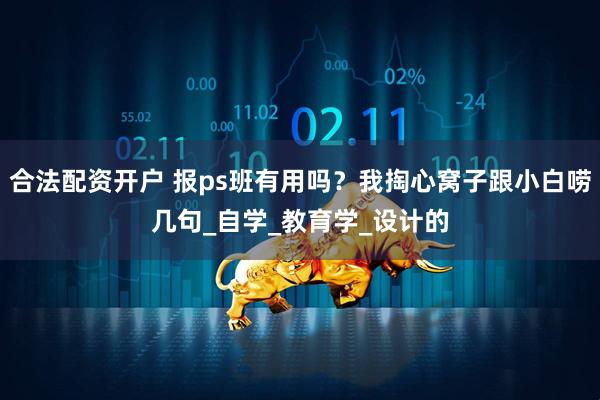 合法配资开户 报ps班有用吗？我掏心窝子跟小白唠几句_自学_教育学_设计的