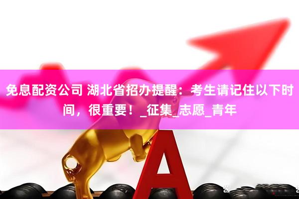 免息配资公司 湖北省招办提醒：考生请记住以下时间，很重要！_征集_志愿_青年