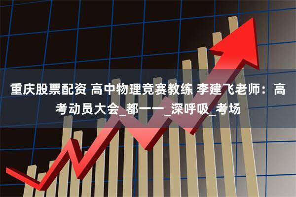 重庆股票配资 高中物理竞赛教练 李建飞老师：高考动员大会_都一一_深呼吸_考场