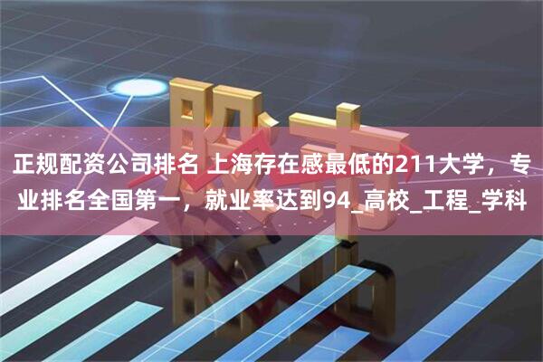 正规配资公司排名 上海存在感最低的211大学，专业排名全国第一，就业率达到94_高校_工程_学科