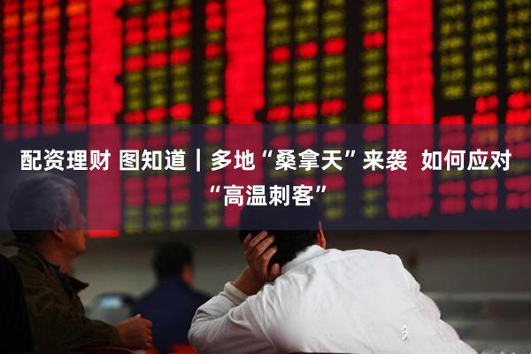配资理财 图知道｜多地“桑拿天”来袭  如何应对“高温刺客”
