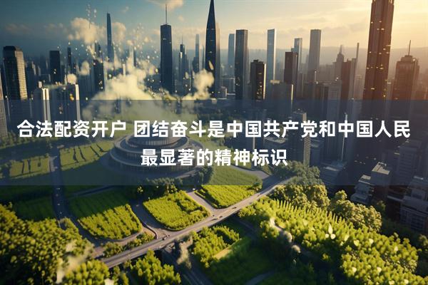 合法配资开户 团结奋斗是中国共产党和中国人民最显著的精神标识