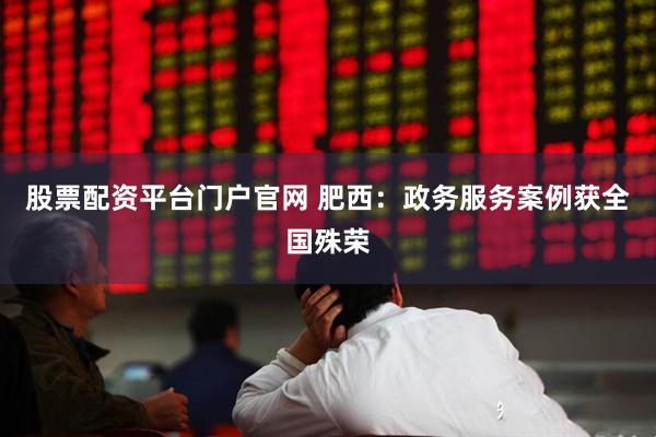 股票配资平台门户官网 肥西：政务服务案例获全国殊荣