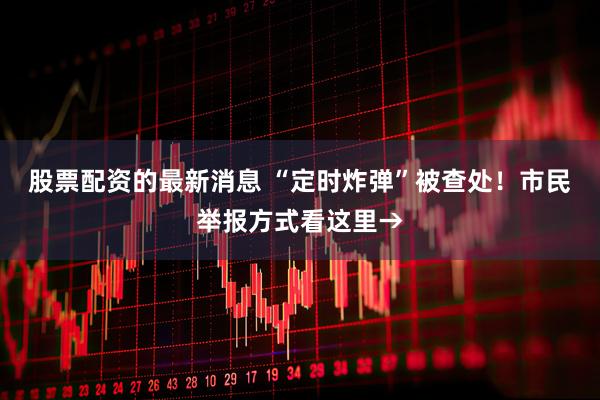 股票配资的最新消息 “定时炸弹”被查处！市民举报方式看这里→