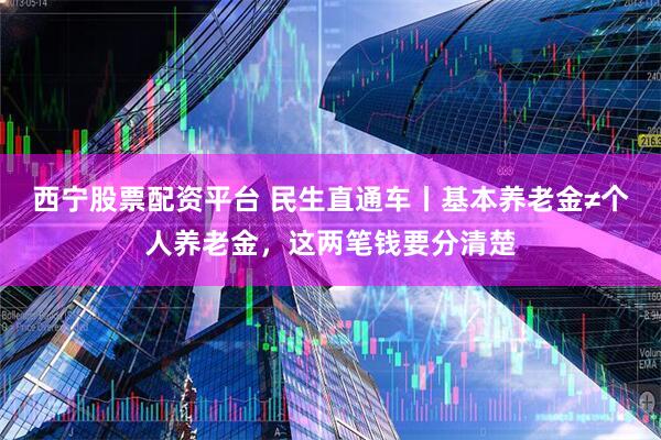 西宁股票配资平台 民生直通车丨基本养老金≠个人养老金，这两笔钱要分清楚