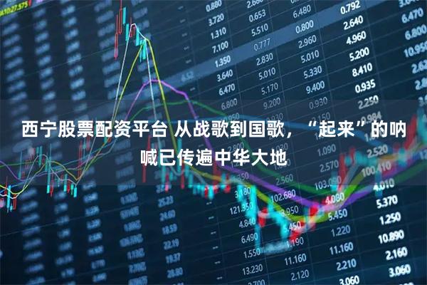 西宁股票配资平台 从战歌到国歌，“起来”的呐喊已传遍中华大地