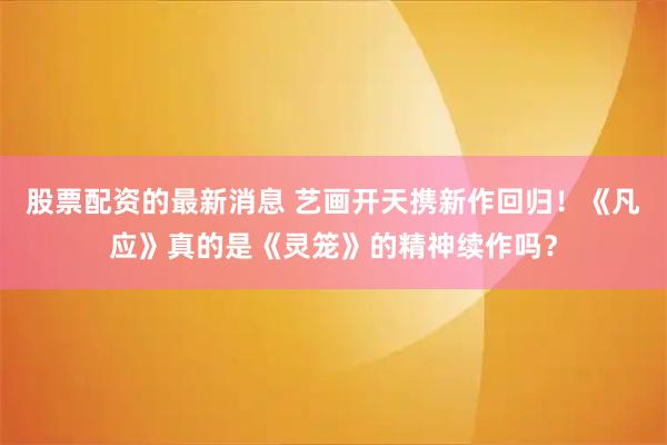 股票配资的最新消息 艺画开天携新作回归！《凡应》真的是《灵笼》的精神续作吗？