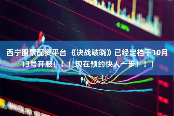 西宁股票配资平台 《决战破晓》已经定档于10月13号开服！！！现在预约快人一步！！！