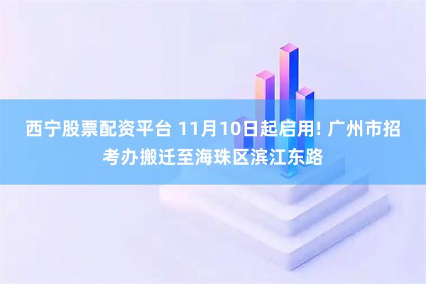 西宁股票配资平台 11月10日起启用! 广州市招考办搬迁至海珠区滨江东路