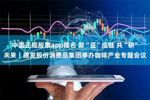中国正规股票app排名 聚“豆”成链 共“研”未来丨建发股份消费品集团举办咖啡产业专题会议