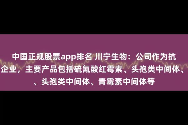 中国正规股票app排名 川宁生物：公司作为抗生素中间体生产企业，主要产品包括硫氰酸红霉素、头孢类中间体、青霉素中间体等