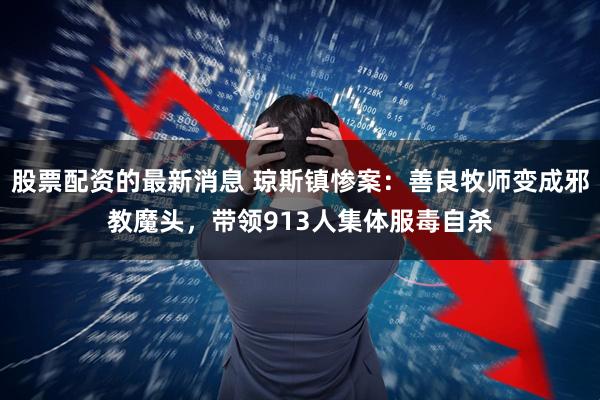 股票配资的最新消息 琼斯镇惨案：善良牧师变成邪教魔头，带领913人集体服毒自杀