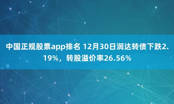 中国正规股票app排名 12月30日润达转债下跌2.19%,转股溢价率26.56%