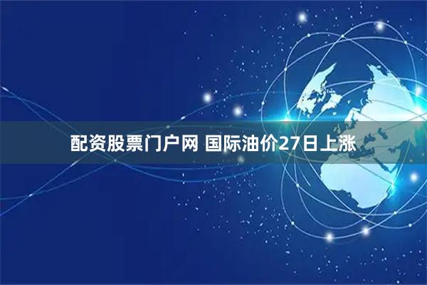 配资股票门户网 国际油价27日上涨